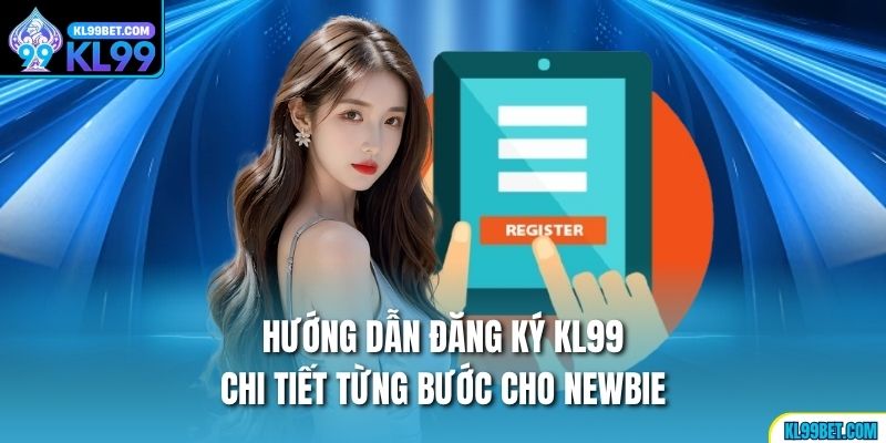 Hướng Dẫn Đăng Ký KL99 Chi Tiết Từng Bước Cho Newbie
